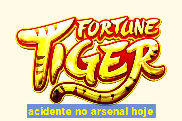 acidente no arsenal hoje